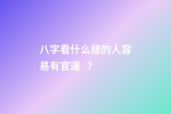 八字看什么樣的人容易有官運？